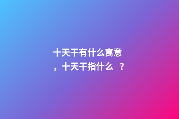 十天干有什么寓意，十天干指什么？